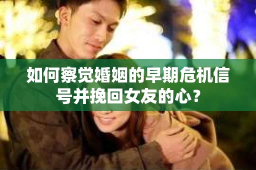 如何察觉婚姻的早期危机信号并挽回女友的心？