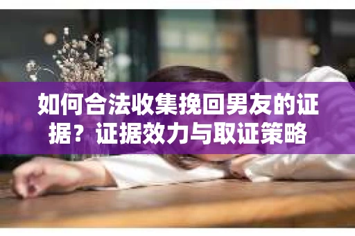 如何合法收集挽回男友的证据？证据效力与取证策略