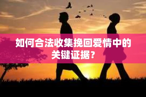 如何合法收集挽回爱情中的关键证据？