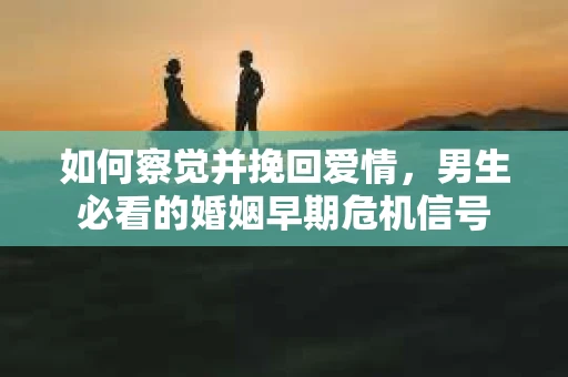 如何察觉并挽回爱情，男生必看的婚姻早期危机信号