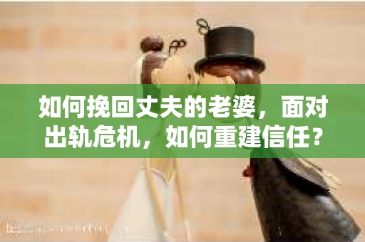 如何挽回丈夫的老婆，面对出轨危机，如何重建信任？