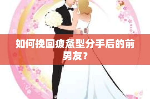 如何挽回疲惫型分手后的前男友？