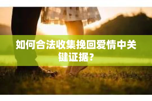 如何合法收集挽回爱情中关键证据？