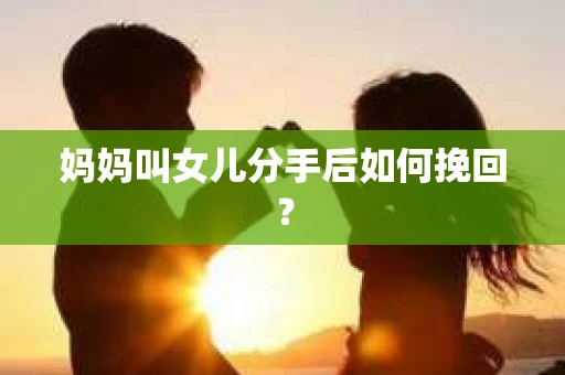 妈妈叫女儿分手后如何挽回？