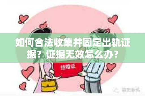 如何合法收集并固定出轨证据?证据无效怎么办? 如何合法收集并固定出轨证据?证据无效怎么办?
