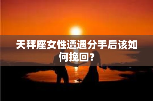 天秤座女性遭遇分手后该如何挽回? 天秤座女性遭遇分手后该如何挽回?