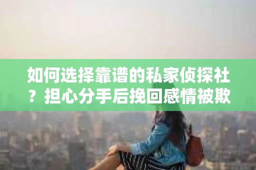 如何选择靠谱的私家侦探社？担心分手后挽回感情被欺骗怎么办？
