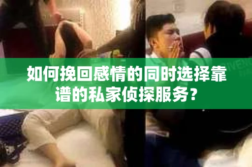 如何挽回感情的同时选择靠谱的私家侦探服务？