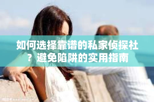 如何选择靠谱的私家侦探社？避免陷阱的实用指南