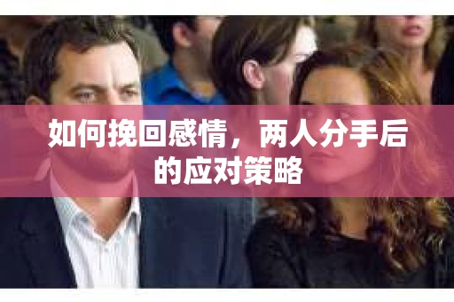 如何挽回感情，两人分手后的应对策略
