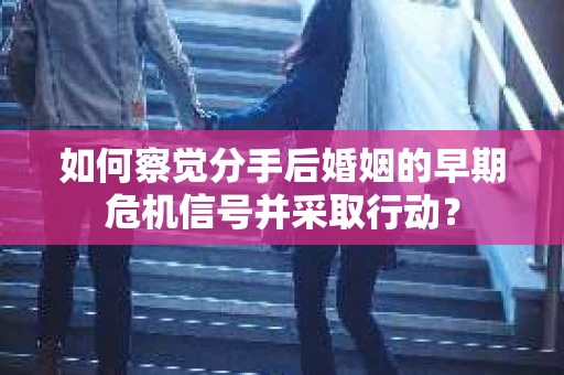 如何察觉分手后婚姻的早期危机信号并采取行动? 如何察觉分手后婚姻的早期危机信号并采取行动?