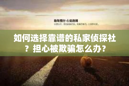 如何选择靠谱的私家侦探社？担心被欺骗怎么办？