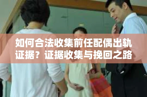 如何合法收集前任配偶出轨证据？证据收集与挽回之路怎么办？