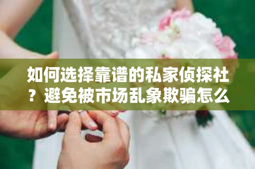 如何选择靠谱的私家侦探社？避免被市场乱象欺骗怎么办？