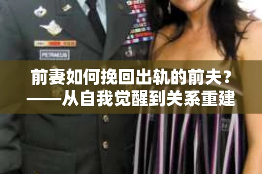 前妻如何挽回出轨的前夫？——从自我觉醒到关系重建的全面指南