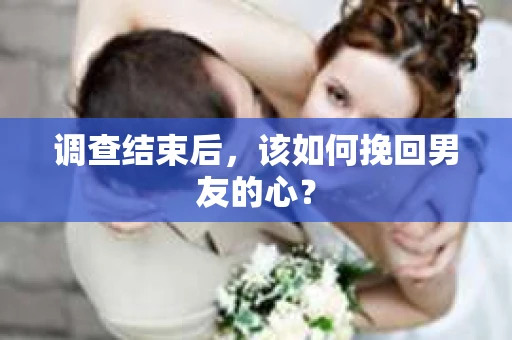 调查结束后，该如何挽回男友的心？