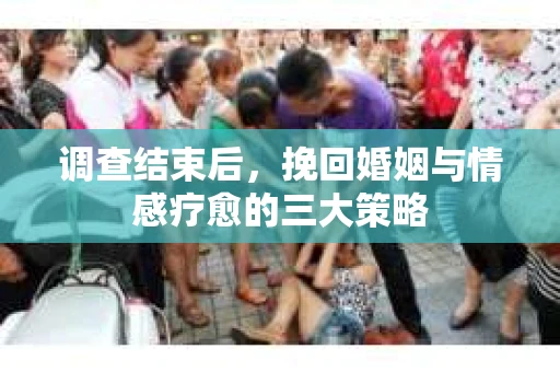 调查结束后，挽回婚姻与情感疗愈的三大策略