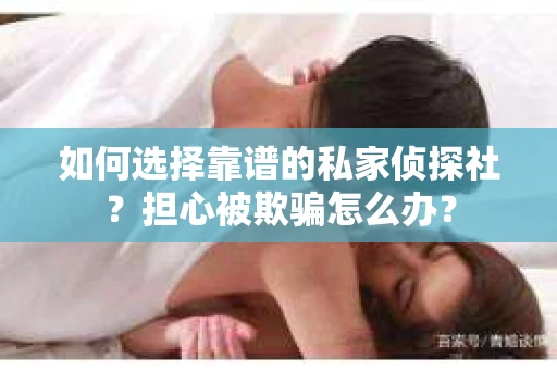 如何选择靠谱的私家侦探社?担心被欺骗怎么办? 如何选择靠谱的私家侦探社?担心被欺骗怎么办?