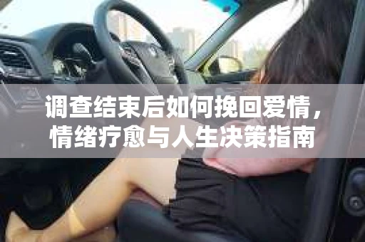 调查结束后如何挽回爱情，情绪疗愈与人生决策指南