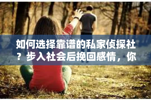 如何选择靠谱的私家侦探社？步入社会后挽回感情，你准备好了吗？