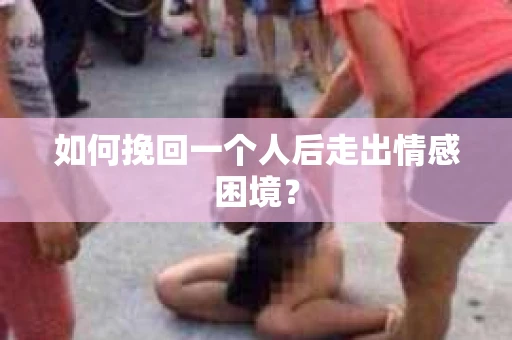 如何挽回一个人后走出情感困境？