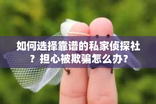 如何选择靠谱的私家侦探社？担心被欺骗怎么办？