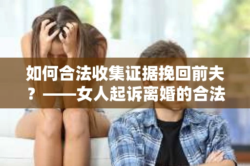 如何合法收集证据挽回前夫？——女人起诉离婚的合法取证策略