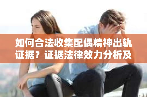 如何合法收集配偶精神出轨证据？证据法律效力分析及合法取证方法