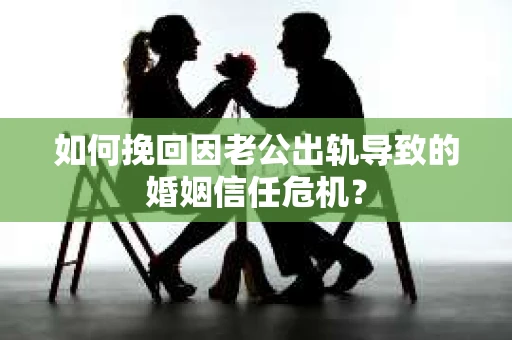 如何挽回因老公出轨导致的婚姻信任危机？