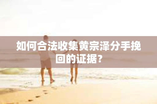 如何合法收集黄宗泽分手挽回的证据？