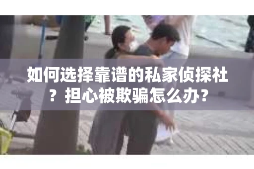 如何选择靠谱的私家侦探社?担心被欺骗怎么办? 如何选择靠谱的私家侦探社?担心被欺骗怎么办?