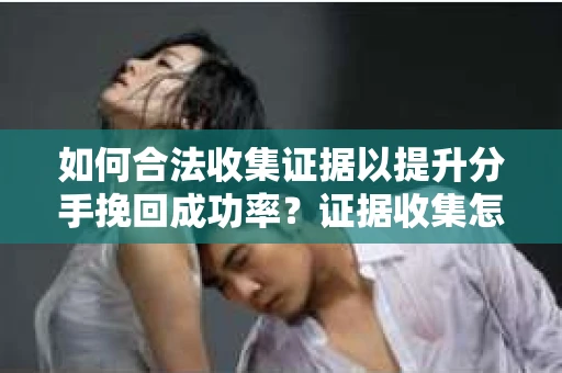 如何合法收集证据以提升分手挽回成功率？证据收集怎么办？