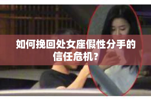 如何挽回处女座假性分手的信任危机？
