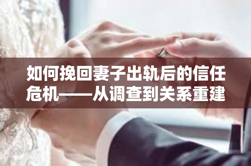 如何挽回妻子出轨后的信任危机——从调查到关系重建的全方位指南