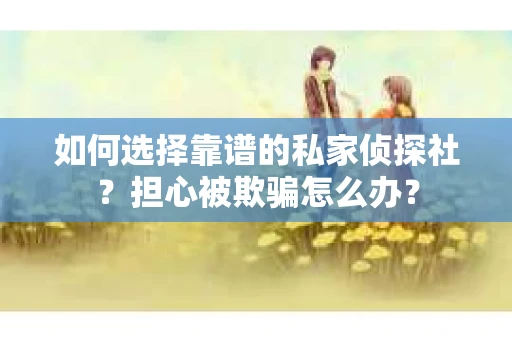 如何选择靠谱的私家侦探社?担心被欺骗怎么办? 如何选择靠谱的私家侦探社?担心被欺骗怎么办?