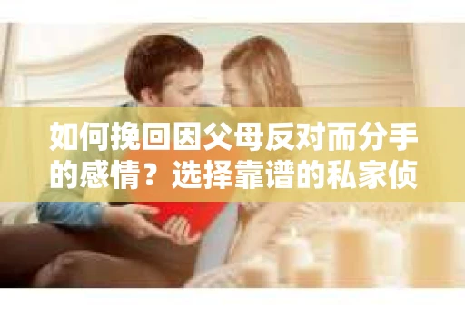 如何挽回因父母反对而分手的感情？选择靠谱的私家侦探社怎么办？