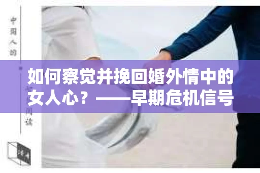 如何察觉并挽回婚外情中的女人心？——早期危机信号与干预策略