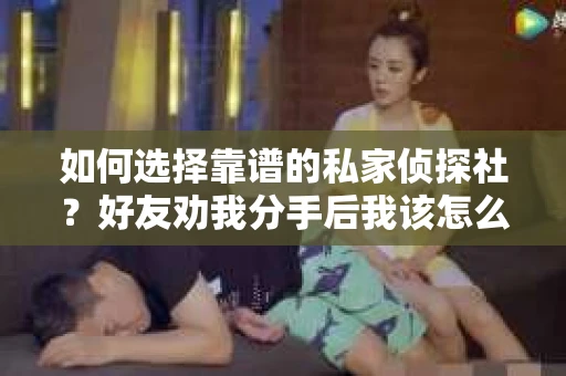 如何选择靠谱的私家侦探社？好友劝我分手后我该怎么办？