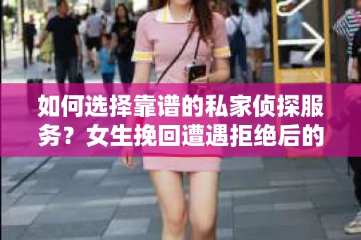 如何选择靠谱的私家侦探服务？女生挽回遭遇拒绝后的调查怎么办？