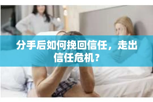 分手后如何挽回信任，走出信任危机？