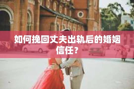 如何挽回丈夫出轨后的婚姻信任？