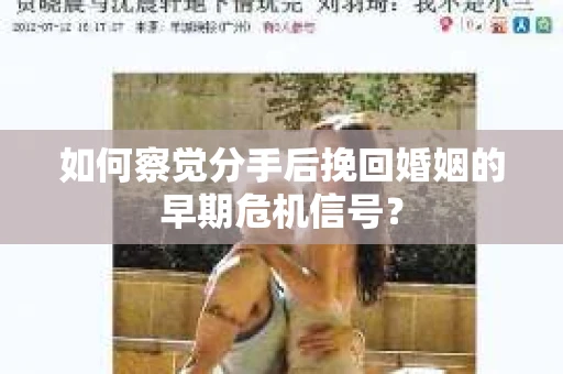 如何察觉分手后挽回婚姻的早期危机信号？