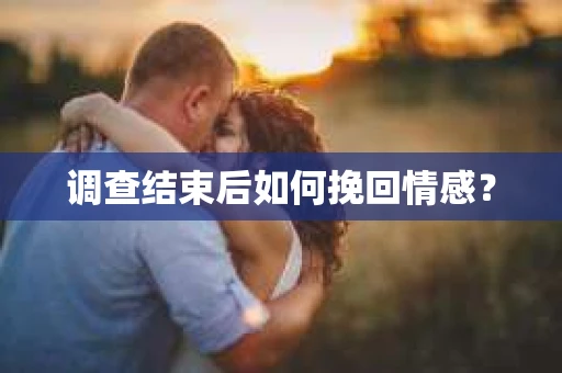 调查结束后如何挽回情感？