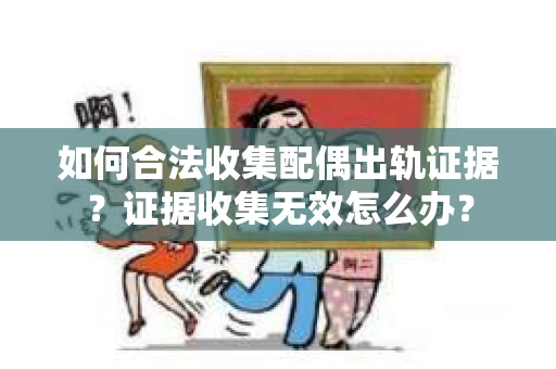 如何合法收集配偶出轨证据？证据收集无效怎么办？