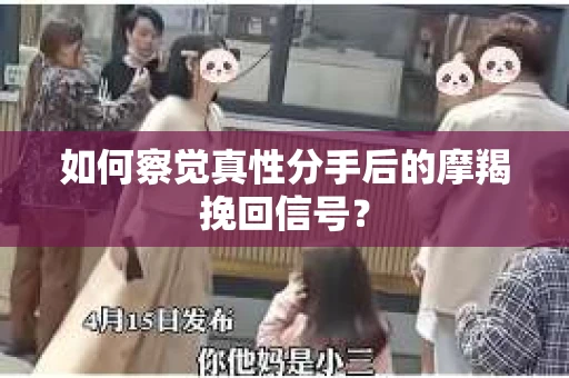 如何察觉真性分手后的摩羯挽回信号？