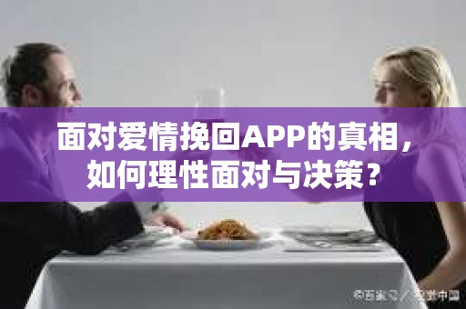 面对爱情挽回APP的真相，如何理性面对与决策？