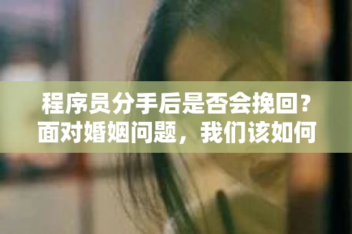 程序员分手后是否会挽回？面对婚姻问题，我们该如何应对？