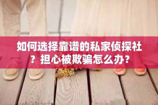 如何选择靠谱的私家侦探社？担心被欺骗怎么办？