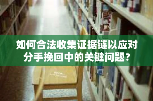 如何合法收集证据链以应对分手挽回中的关键问题？
