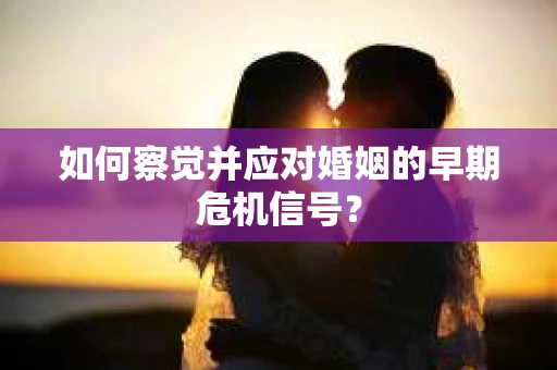 如何察觉并应对婚姻的早期危机信号？